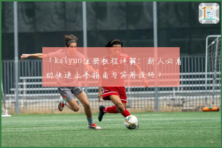 「kaiyun注册教程详解：新人必看的快速上手指南与实用技巧」
