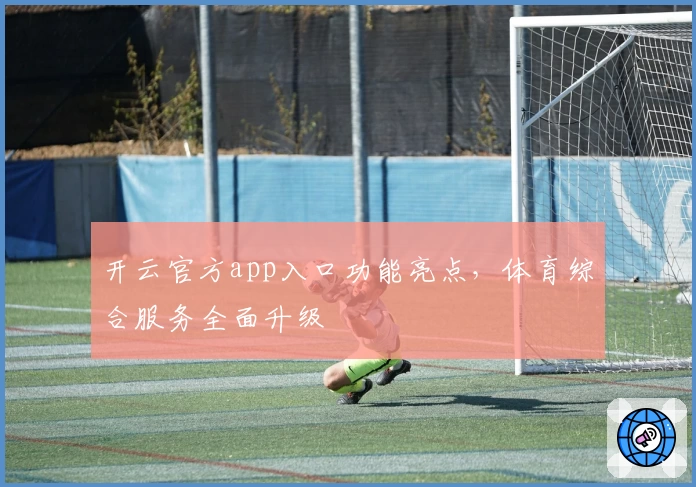 开云官方app入口功能亮点，体育综合服务全面升级