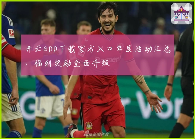 开云app下载官方入口年度活动汇总，福利奖励全面升级