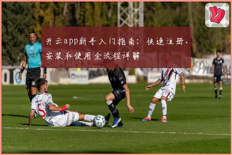 开云app新手入门指南：快速注册、安装和使用全流程详解