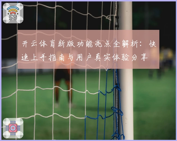 开云体育新版功能亮点全解析：快速上手指南与用户真实体验分享