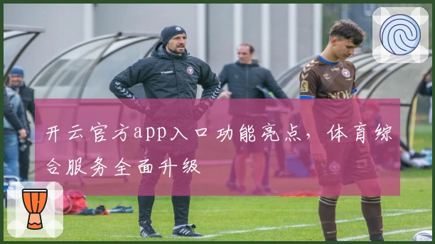 开云官方app入口功能亮点，体育综合服务全面升级