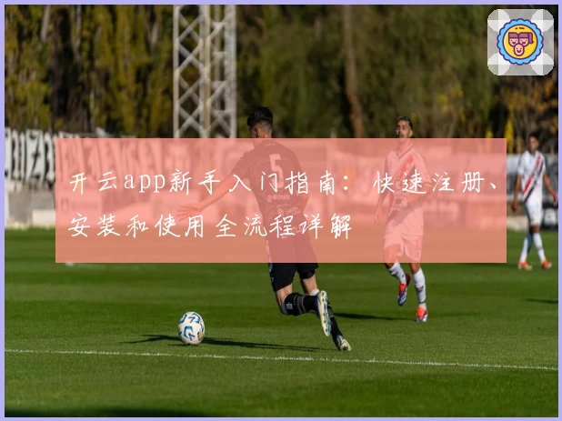 开云app新手入门指南：快速注册、安装和使用全流程详解