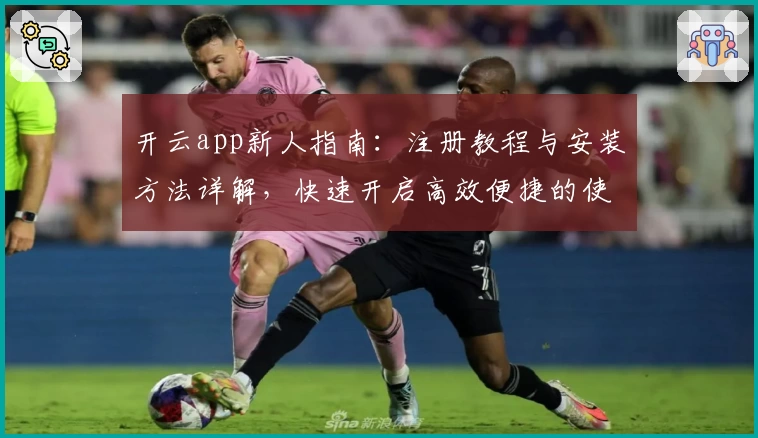 开云app新人指南：注册教程与安装方法详解，快速开启高效便捷的使用体验