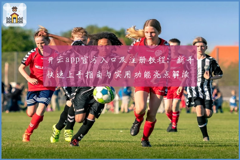 开云app官方入口及注册教程：新手快速上手指南与实用功能亮点解读