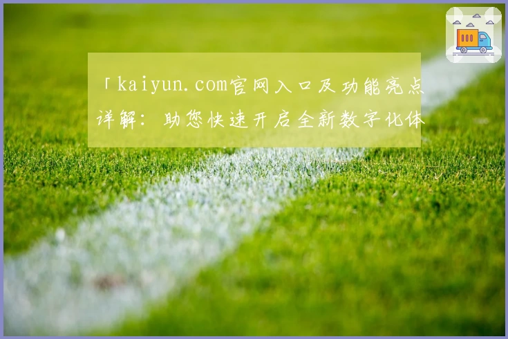 「kaiyun.com官网入口及功能亮点详解:助您快速开启全新数字化体验」