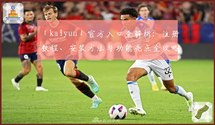 「kaiyun」官方入口全解析：注册教程、安装方法与功能亮点全攻略