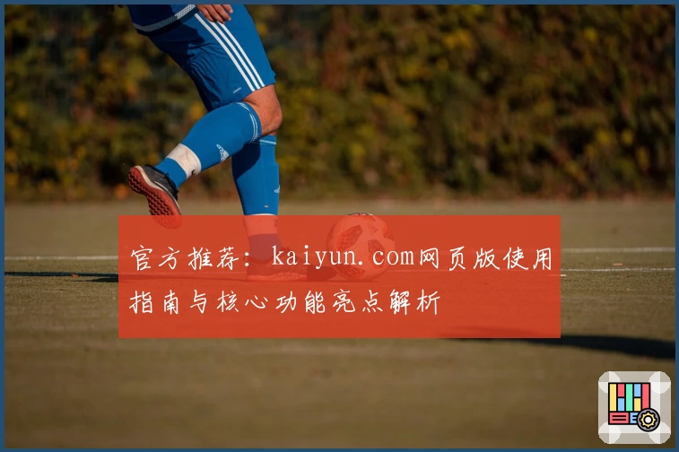 官方推荐：kaiyun.com网页版使用指南与核心功能亮点解析