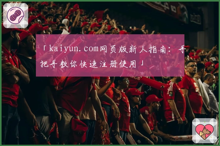 「kaiyun.com网页版新人指南：手把手教你快速注册使用」