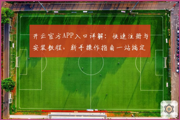 开云官方APP入口详解:快速注册与安装教程,新手操作指南一站搞定