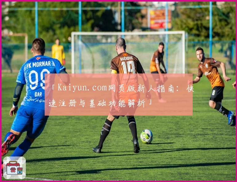 「Kaiyun.com网页版新人指南：快速注册与基础功能解析」