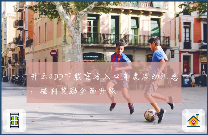 开云app下载官方入口年度活动汇总,福利奖励全面升级