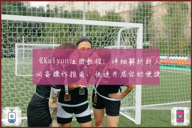 《Kaiyun注册教程：详细解析新人必备操作指南，快速开启你的便捷使用体验》