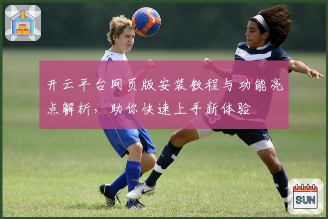 开云平台网页版安装教程与功能亮点解析，助你快速上手新体验