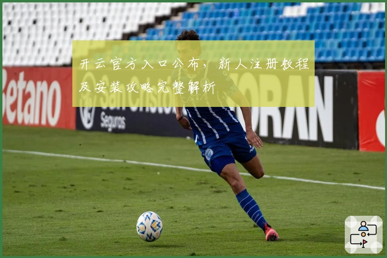 开云官方入口公布，新人注册教程及安装攻略完整解析
