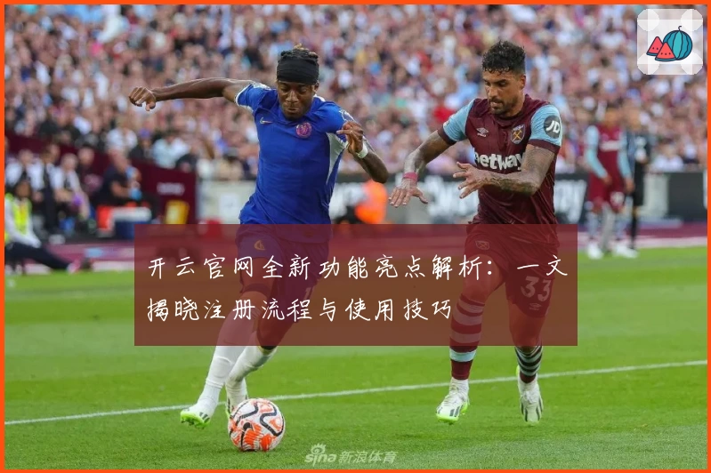 开云官网全新功能亮点解析：一文揭晓注册流程与使用技巧