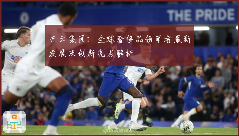 开云集团：全球奢侈品领军者最新发展及创新亮点解析