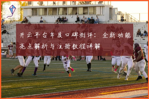 开云平台年度口碑测评：全新功能亮点解析与注册教程详解