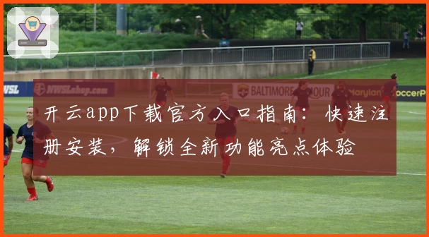 开云app下载官方入口指南：快速注册安装，解锁全新功能亮点体验