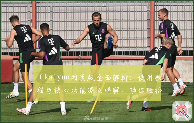 「kaiyun网页版全面解析：使用教程与核心功能亮点详解，助你轻松上手」