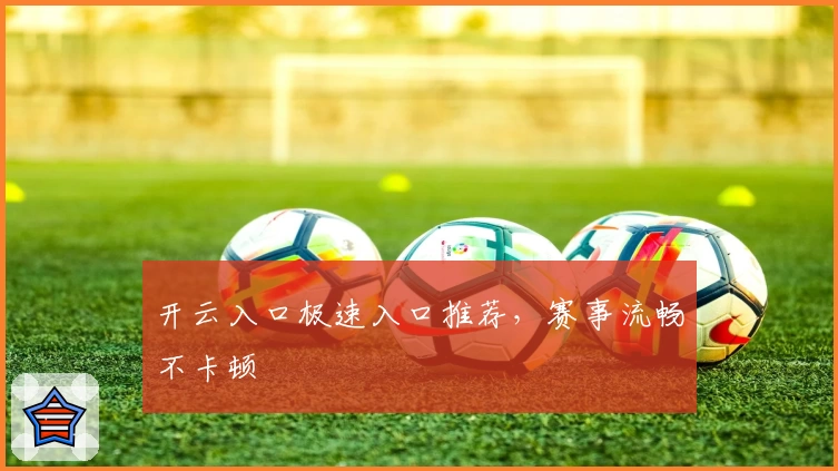 开云入口极速入口推荐，赛事流畅不卡顿