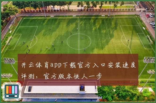 开云体育app下载官方入口安装速度评测，官方版本快人一步