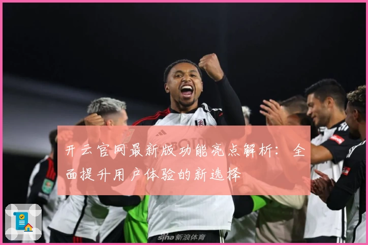 开云官网最新版功能亮点解析：全面提升用户体验的新选择