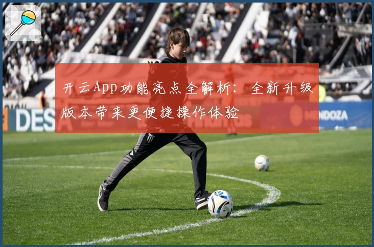 开云App功能亮点全解析：全新升级版本带来更便捷操作体验