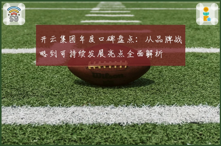 开云集团年度口碑盘点：从品牌战略到可持续发展亮点全面解析