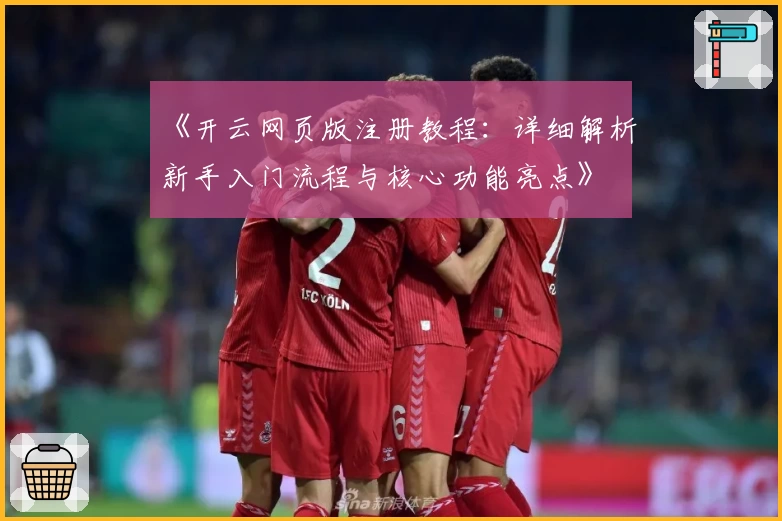《开云网页版注册教程：详细解析新手入门流程与核心功能亮点》