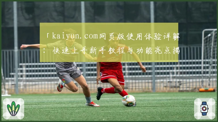 「kaiyun.com网页版使用体验详解：快速上手新手教程与功能亮点揭秘」