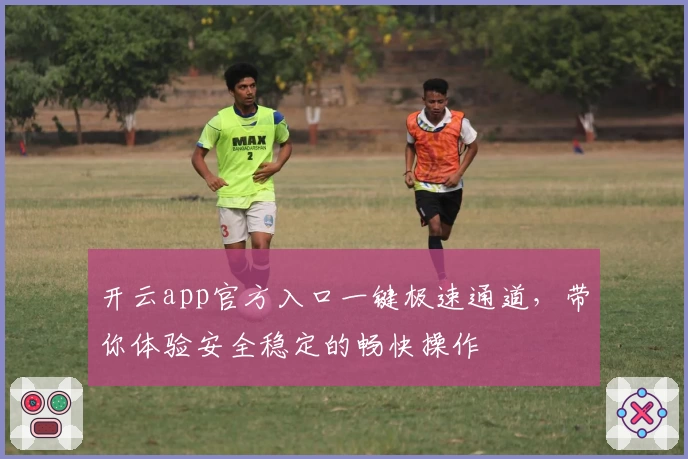 开云app官方入口一键极速通道,带你体验安全稳定的畅快操作