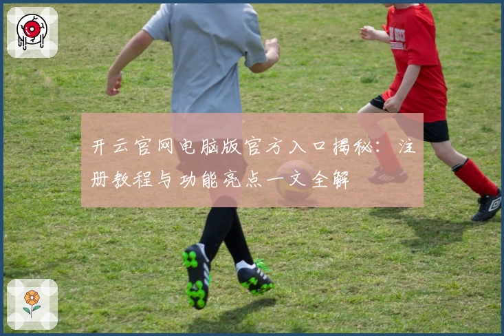 开云官网电脑版官方入口揭秘：注册教程与功能亮点一文全解