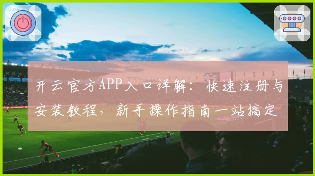 开云官方APP入口详解：快速注册与安装教程，新手操作指南一站搞定