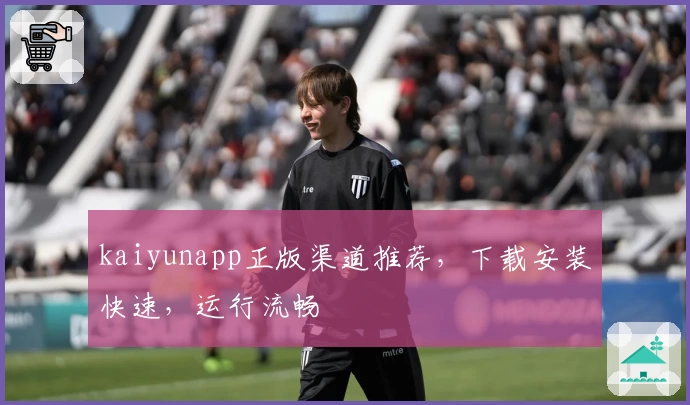 kaiyunapp正版渠道推荐，下载安装快速，运行流畅