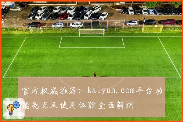 官方权威推荐：kaiyun.com平台功能亮点及使用体验全面解析