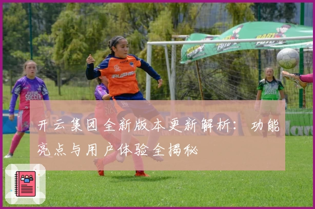 开云集团全新版本更新解析:功能亮点与用户体验全揭秘