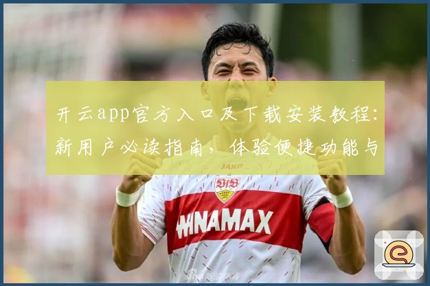 开云app官方入口及下载安装教程：新用户必读指南，体验便捷功能与亮点解读