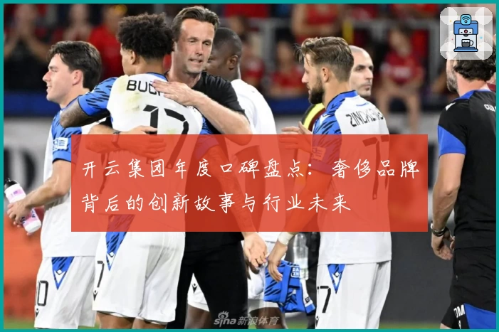 开云集团年度口碑盘点：奢侈品牌背后的创新故事与行业未来