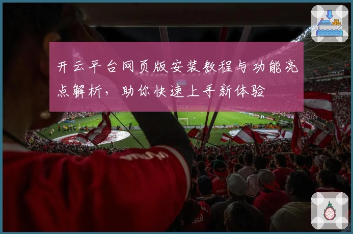 开云平台网页版安装教程与功能亮点解析，助你快速上手新体验