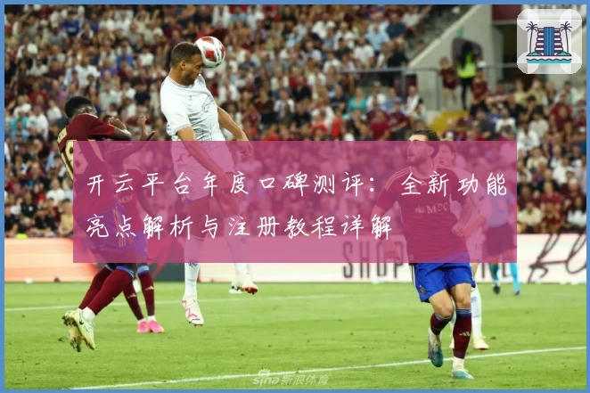 开云平台年度口碑测评：全新功能亮点解析与注册教程详解