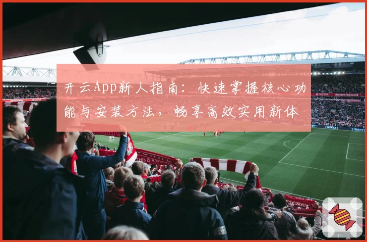 开云App新人指南：快速掌握核心功能与安装方法，畅享高效实用新体验