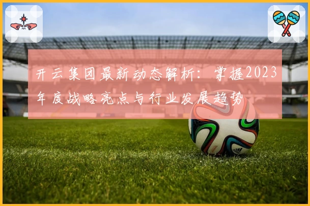 开云集团最新动态解析：掌握2023年度战略亮点与行业发展趋势