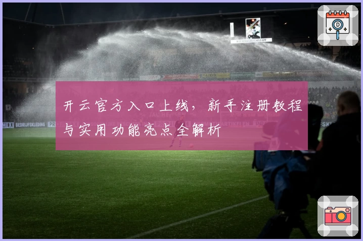 开云官方入口上线，新手注册教程与实用功能亮点全解析