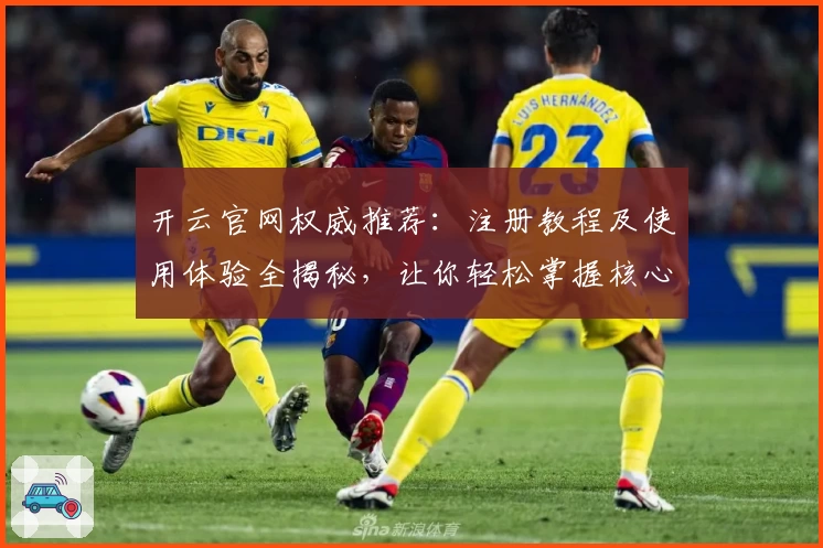 开云官网权威推荐:注册教程及使用体验全揭秘,让你轻松掌握核心功能