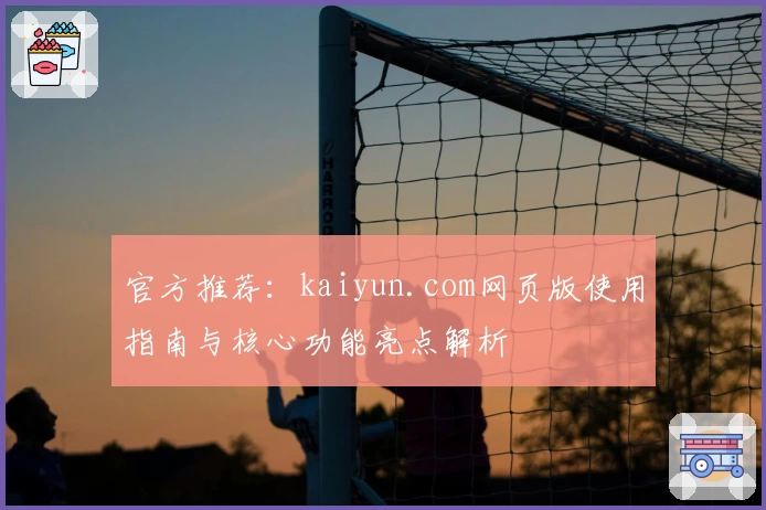 官方推荐：kaiyun.com网页版使用指南与核心功能亮点解析