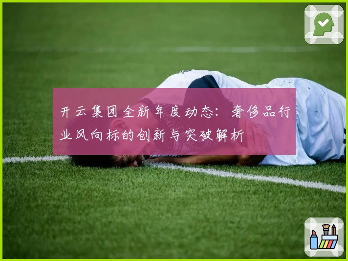开云集团全新年度动态：奢侈品行业风向标的创新与突破解析