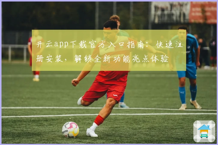 开云app下载官方入口指南：快速注册安装，解锁全新功能亮点体验