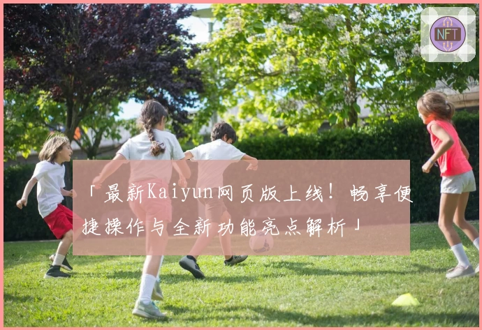 「最新Kaiyun网页版上线！畅享便捷操作与全新功能亮点解析」