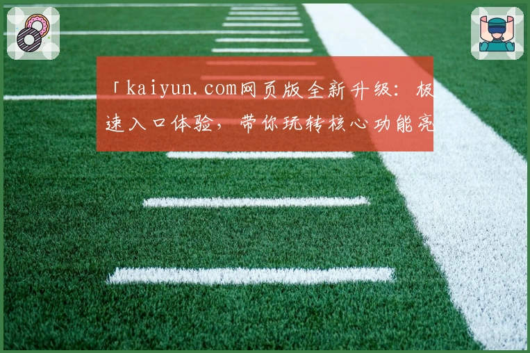 「kaiyun.com网页版全新升级：极速入口体验，带你玩转核心功能亮点详解！」